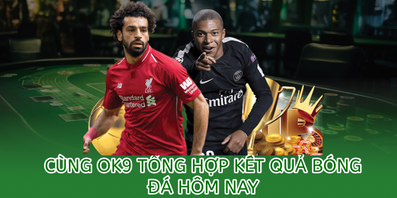 Kết quả bóng đá hôm nay – Cập nhật nhanh & chính xác theo giờ Việt Nam 1 tổng hợp kết quả bóng đá hôm nay tại OK9